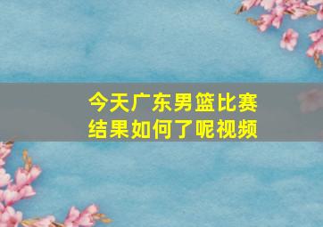 今天广东男篮比赛结果如何了呢视频