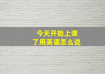 今天开始上课了用英语怎么说