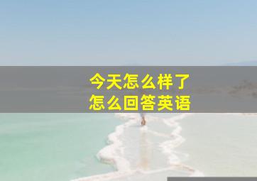 今天怎么样了怎么回答英语