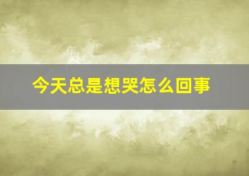 今天总是想哭怎么回事