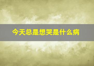 今天总是想哭是什么病