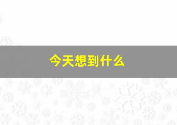 今天想到什么