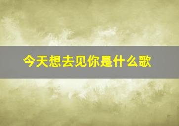 今天想去见你是什么歌