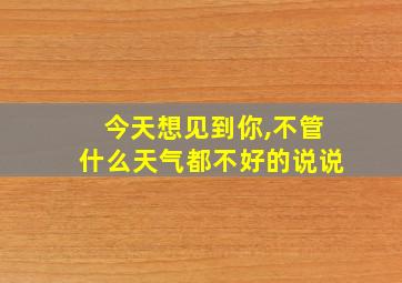 今天想见到你,不管什么天气都不好的说说