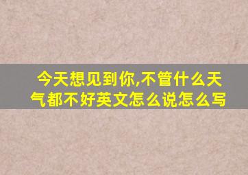 今天想见到你,不管什么天气都不好英文怎么说怎么写