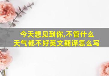 今天想见到你,不管什么天气都不好英文翻译怎么写