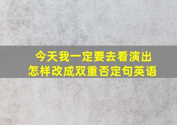 今天我一定要去看演出怎样改成双重否定句英语