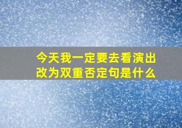 今天我一定要去看演出改为双重否定句是什么