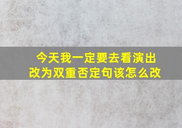 今天我一定要去看演出改为双重否定句该怎么改