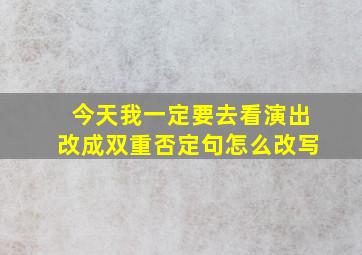 今天我一定要去看演出改成双重否定句怎么改写