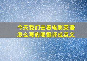 今天我们去看电影英语怎么写的呢翻译成英文