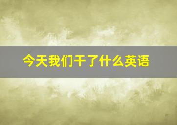 今天我们干了什么英语