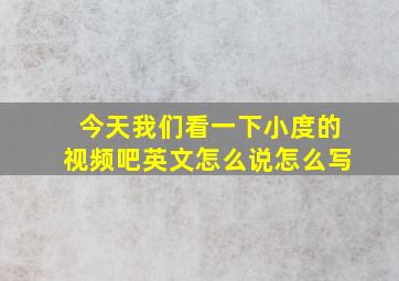 今天我们看一下小度的视频吧英文怎么说怎么写