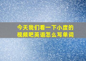 今天我们看一下小度的视频吧英语怎么写单词