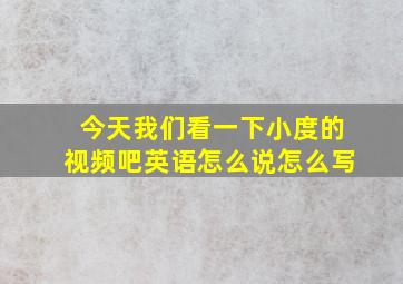 今天我们看一下小度的视频吧英语怎么说怎么写