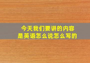 今天我们要讲的内容是英语怎么说怎么写的