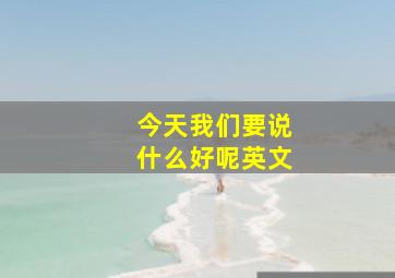 今天我们要说什么好呢英文