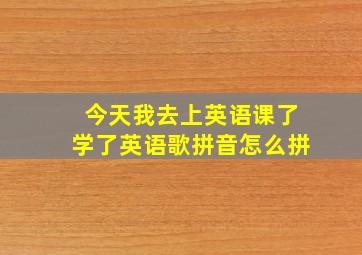 今天我去上英语课了学了英语歌拼音怎么拼