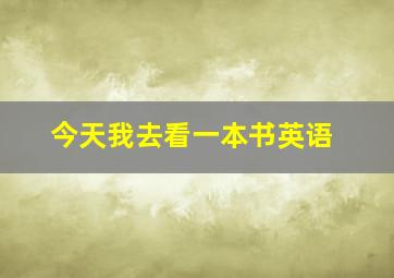 今天我去看一本书英语