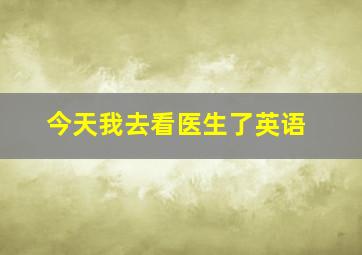 今天我去看医生了英语