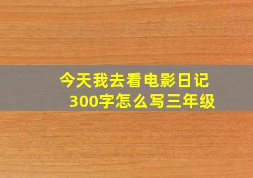 今天我去看电影日记300字怎么写三年级