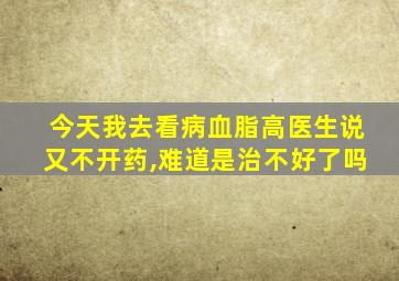 今天我去看病血脂高医生说又不开药,难道是治不好了吗