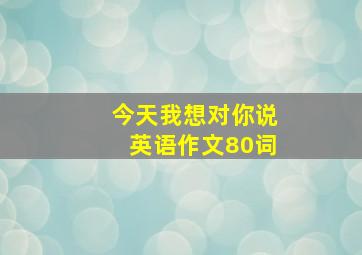 今天我想对你说英语作文80词