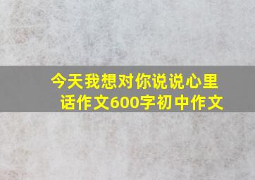 今天我想对你说说心里话作文600字初中作文