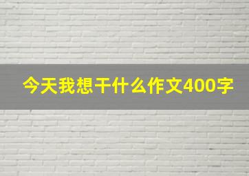 今天我想干什么作文400字