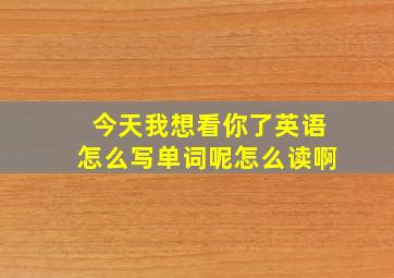 今天我想看你了英语怎么写单词呢怎么读啊