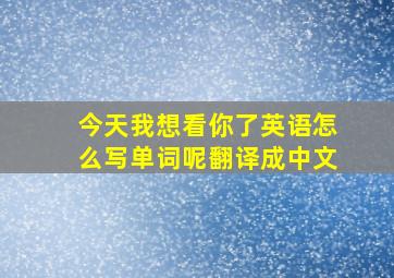 今天我想看你了英语怎么写单词呢翻译成中文