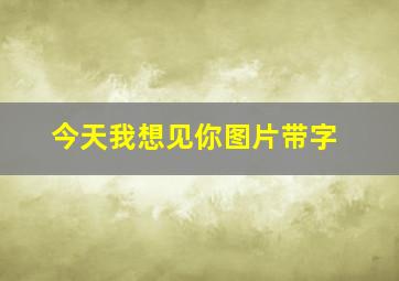 今天我想见你图片带字