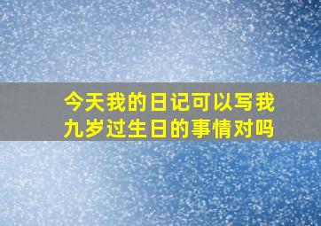 今天我的日记可以写我九岁过生日的事情对吗