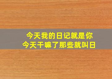 今天我的日记就是你今天干嘛了那些就叫日