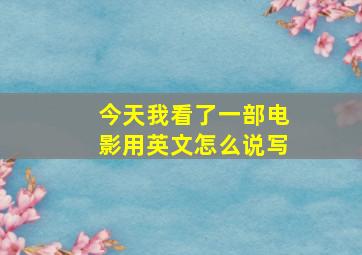 今天我看了一部电影用英文怎么说写