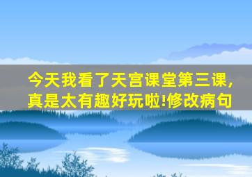 今天我看了天宫课堂第三课,真是太有趣好玩啦!修改病句