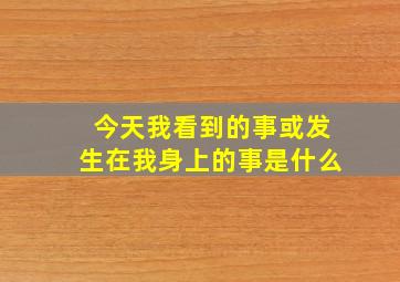 今天我看到的事或发生在我身上的事是什么