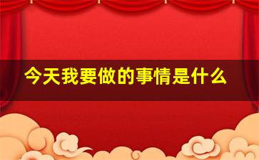 今天我要做的事情是什么