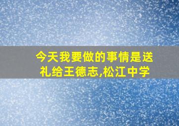 今天我要做的事情是送礼给王德志,松江中学