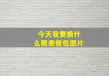 今天我要换什么呢表情包图片