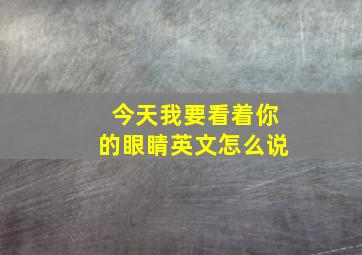 今天我要看着你的眼睛英文怎么说