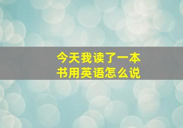 今天我读了一本书用英语怎么说