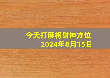 今天打麻将财神方位2024年8月15日