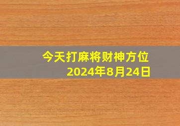 今天打麻将财神方位2024年8月24日