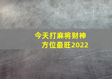 今天打麻将财神方位最旺2022