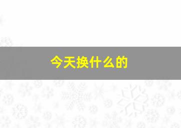 今天换什么的