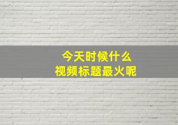 今天时候什么视频标题最火呢