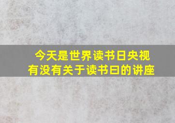 今天是世界读书日央视有没有关于读书曰的讲座