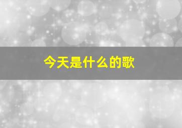 今天是什么的歌