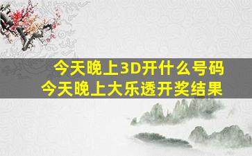 今天晚上3D开什么号码今天晚上大乐透开奖结果